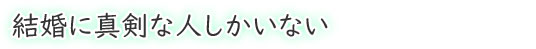 結婚に真剣な人しかいない